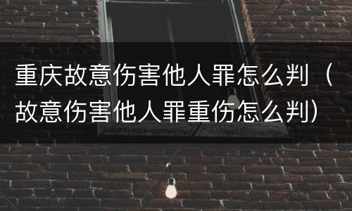 重庆故意伤害他人罪怎么判（故意伤害他人罪重伤怎么判）
