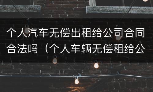 个人汽车无偿出租给公司合同合法吗（个人车辆无偿租给公司）