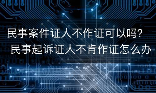 民事案件证人不作证可以吗？ 民事起诉证人不肯作证怎么办