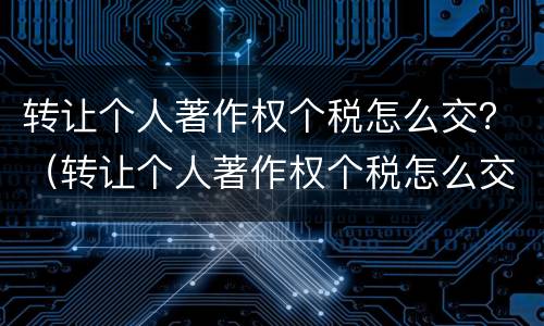 转让个人著作权个税怎么交？（转让个人著作权个税怎么交税）