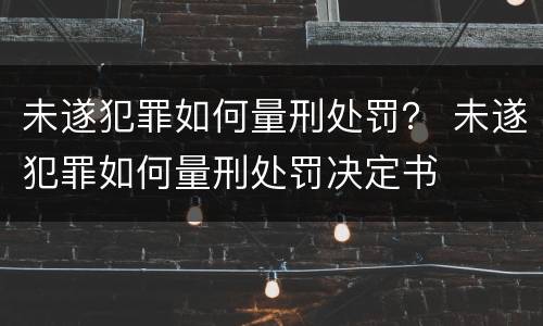 未遂犯罪如何量刑处罚？ 未遂犯罪如何量刑处罚决定书