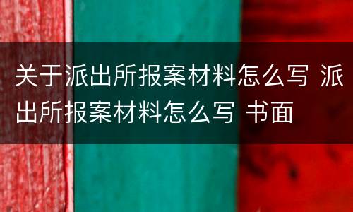 关于派出所报案材料怎么写 派出所报案材料怎么写 书面