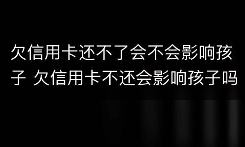 欠信用卡还不了会不会影响孩子 欠信用卡不还会影响孩子吗