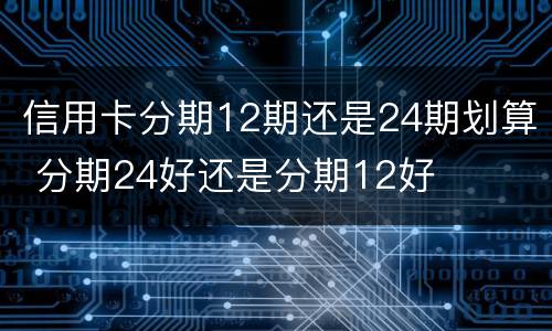 信用卡分期12期还是24期划算 分期24好还是分期12好