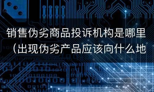 销售伪劣商品投诉机构是哪里（出现伪劣产品应该向什么地方投诉）