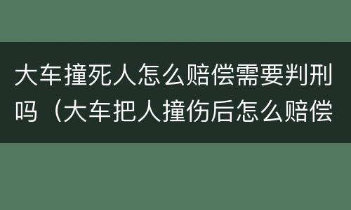 大车撞死人怎么赔偿需要判刑吗（大车把人撞伤后怎么赔偿）