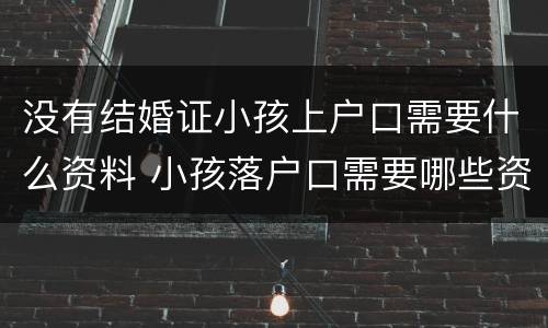 没有结婚证小孩上户口需要什么资料 小孩落户口需要哪些资料没有结婚证