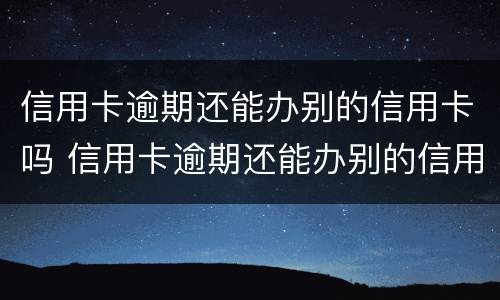 信用卡逾期还能办别的信用卡吗 信用卡逾期还能办别的信用卡吗有影响吗