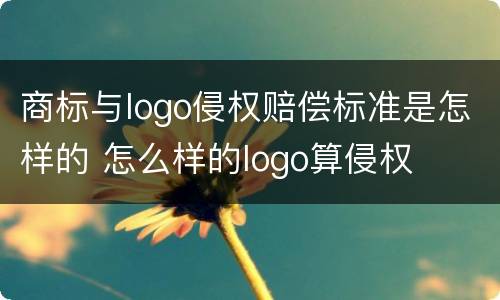 商标与logo侵权赔偿标准是怎样的 怎么样的logo算侵权