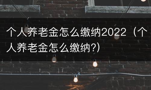 个人养老金怎么缴纳2022（个人养老金怎么缴纳?）