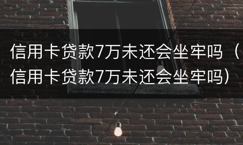 信用卡贷款7万未还会坐牢吗（信用卡贷款7万未还会坐牢吗）