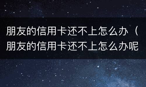朋友的信用卡还不上怎么办（朋友的信用卡还不上怎么办呢）