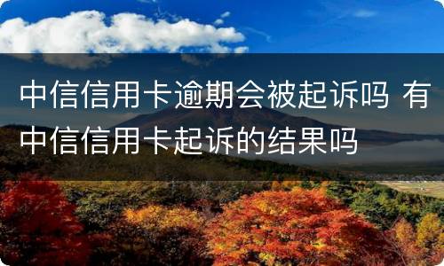 中信信用卡逾期会被起诉吗 有中信信用卡起诉的结果吗