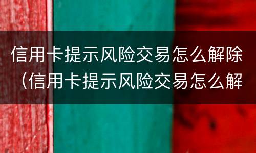 信用卡提示风险交易怎么解除（信用卡提示风险交易怎么解除限制）