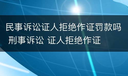 民事诉讼证人拒绝作证罚款吗 刑事诉讼 证人拒绝作证