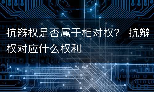 抗辩权是否属于相对权？ 抗辩权对应什么权利