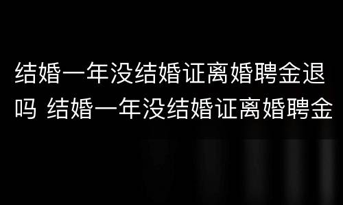 结婚一年没结婚证离婚聘金退吗 结婚一年没结婚证离婚聘金退吗怎么退