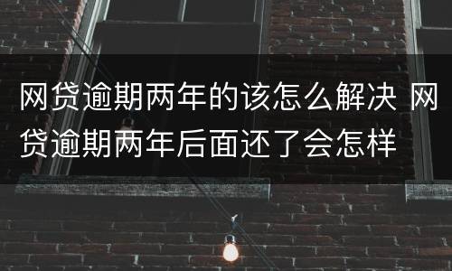 网贷逾期两年的该怎么解决 网贷逾期两年后面还了会怎样