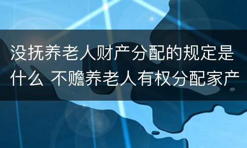 没抚养老人财产分配的规定是什么 不赡养老人有权分配家产吗