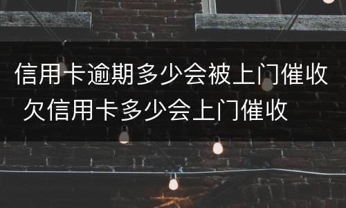 信用卡逾期多少会被上门催收 欠信用卡多少会上门催收