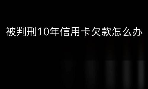被判刑10年信用卡欠款怎么办