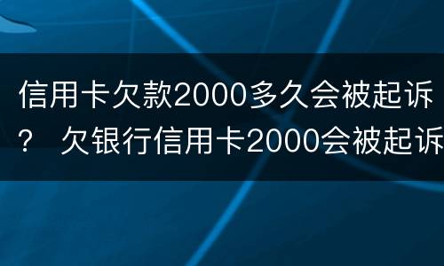 信用卡欠款2000多久会被起诉？ 欠银行信用卡2000会被起诉吗