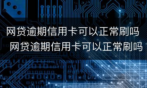 网贷逾期信用卡可以正常刷吗 网贷逾期信用卡可以正常刷吗怎么办