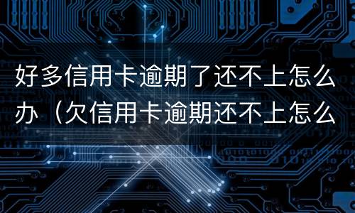 好多信用卡逾期了还不上怎么办（欠信用卡逾期还不上怎么办）
