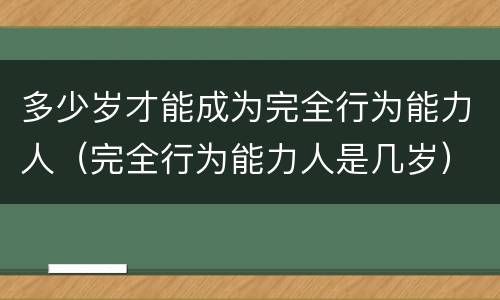 多少岁才能成为完全行为能力人（完全行为能力人是几岁）