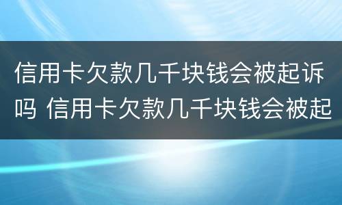 信用卡欠款几千块钱会被起诉吗 信用卡欠款几千块钱会被起诉吗怎么办