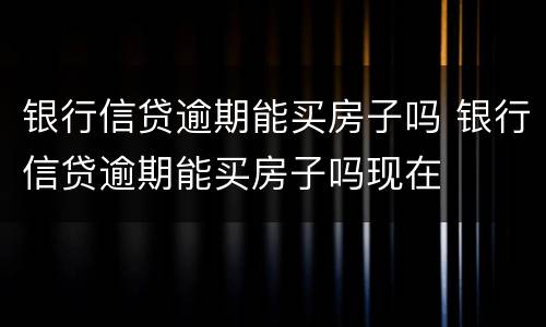 银行信贷逾期能买房子吗 银行信贷逾期能买房子吗现在