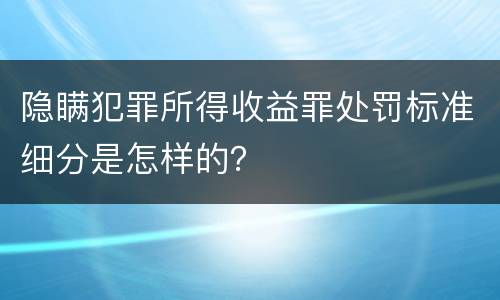 隐瞒犯罪所得收益罪处罚标准细分是怎样的？