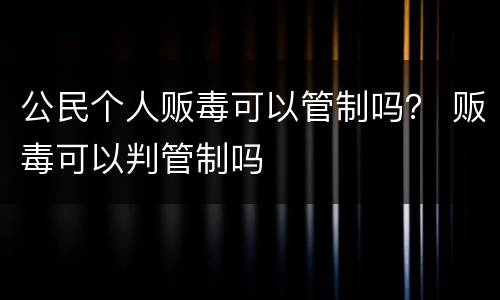 公民个人贩毒可以管制吗？ 贩毒可以判管制吗
