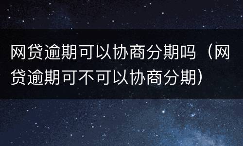 网贷逾期可以协商分期吗（网贷逾期可不可以协商分期）