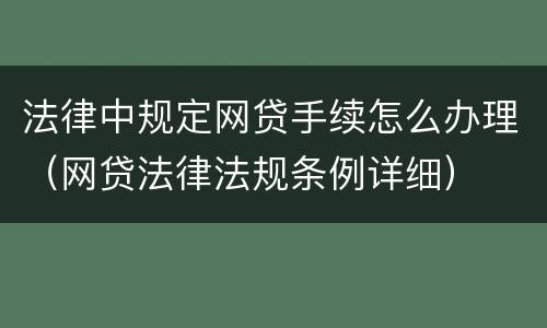 法律中规定网贷手续怎么办理（网贷法律法规条例详细）