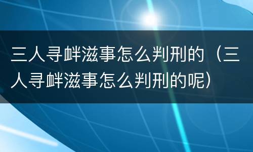 三人寻衅滋事怎么判刑的（三人寻衅滋事怎么判刑的呢）
