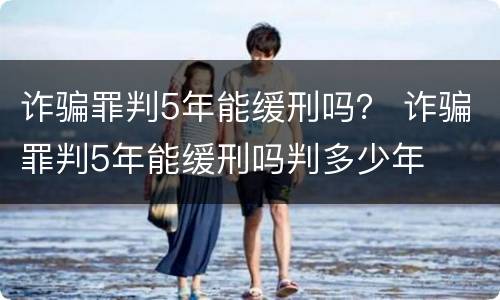 诈骗罪判5年能缓刑吗？ 诈骗罪判5年能缓刑吗判多少年