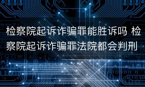 检察院起诉诈骗罪能胜诉吗 检察院起诉诈骗罪法院都会判刑吗