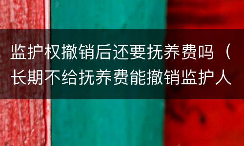 监护权撤销后还要抚养费吗（长期不给抚养费能撤销监护人）