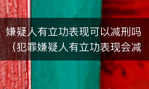 嫌疑人有立功表现可以减刑吗（犯罪嫌疑人有立功表现会减刑多少）