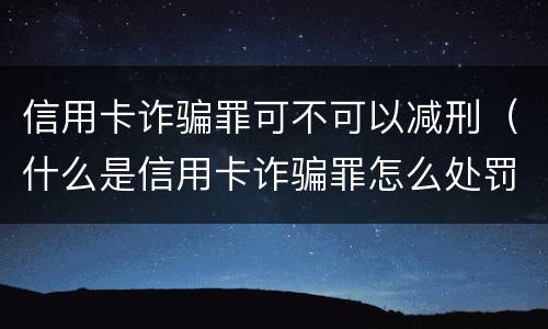 信用卡诈骗罪可不可以减刑（什么是信用卡诈骗罪怎么处罚）