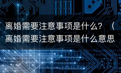 离婚需要注意事项是什么？（离婚需要注意事项是什么意思）