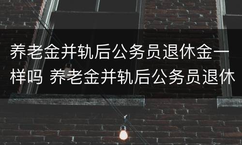 养老金并轨后公务员退休金一样吗 养老金并轨后公务员退休金职级是否有用
