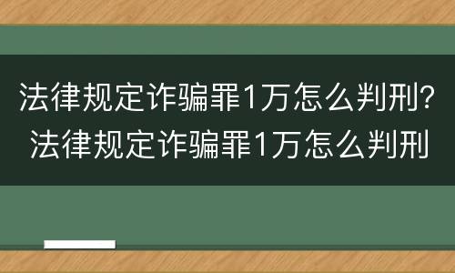 法律规定诈骗罪1万怎么判刑？ 法律规定诈骗罪1万怎么判刑的