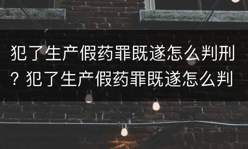 犯了生产假药罪既遂怎么判刑? 犯了生产假药罪既遂怎么判刑的