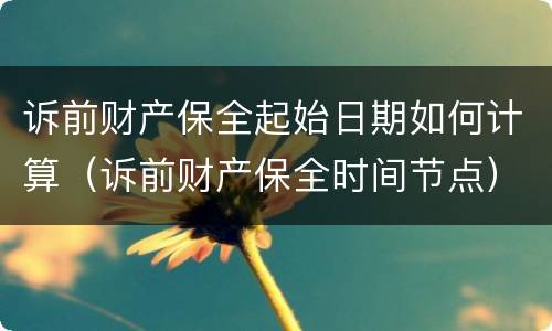 诉前财产保全起始日期如何计算（诉前财产保全时间节点）