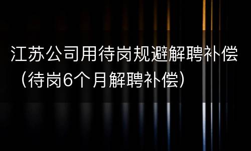 江苏公司用待岗规避解聘补偿（待岗6个月解聘补偿）