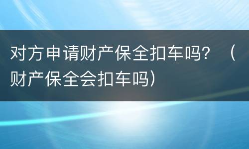 对方申请财产保全扣车吗？（财产保全会扣车吗）