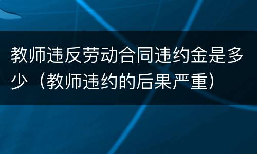 教师违反劳动合同违约金是多少（教师违约的后果严重）