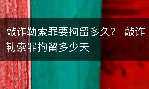 敲诈勒索罪要拘留多久？ 敲诈勒索罪拘留多少天